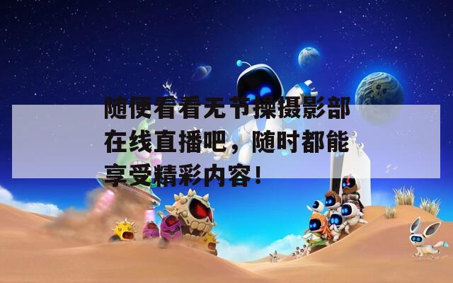 随便看看无节操摄影部在线直播吧，随时都能享受精彩内容！