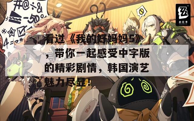 看过《我的好妈妈5》，带你一起感受中字版的精彩剧情，韩国演艺魅力尽显！
