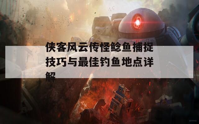 侠客风云传怪鲶鱼捕捉技巧与最佳钓鱼地点详解