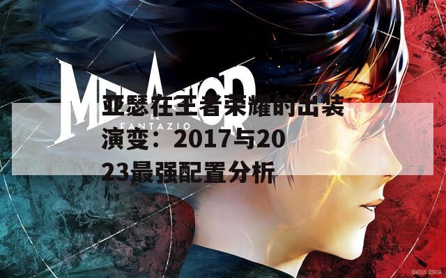 亚瑟在王者荣耀的出装演变：2017与2023最强配置分析