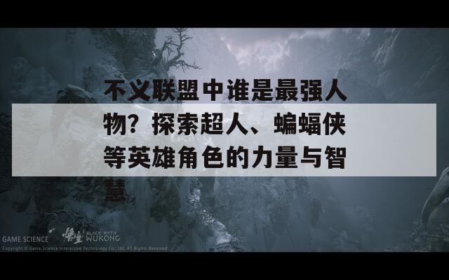 不义联盟中谁是最强人物？探索超人、蝙蝠侠等英雄角色的力量与智慧