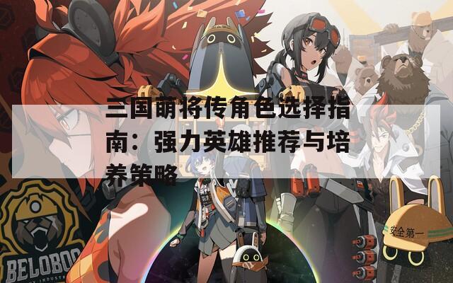 三国萌将传角色选择指南：强力英雄推荐与培养策略