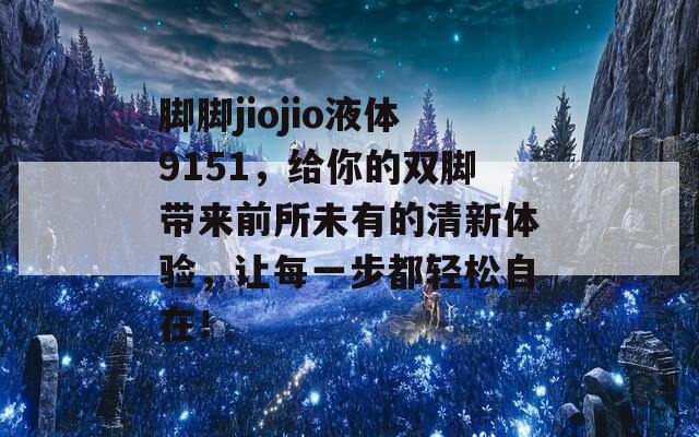 脚脚jiojio液体9151，给你的双脚带来前所未有的清新体验，让每一步都轻松自在！