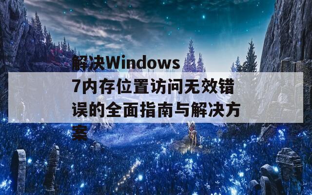 解决Windows 7内存位置访问无效错误的全面指南与解决方案