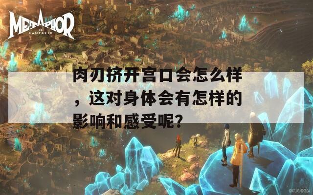 肉刃挤开宫口会怎么样，这对身体会有怎样的影响和感受呢？