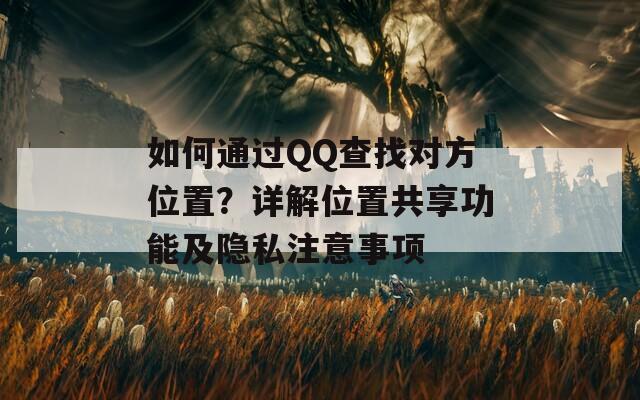 如何通过QQ查找对方位置？详解位置共享功能及隐私注意事项