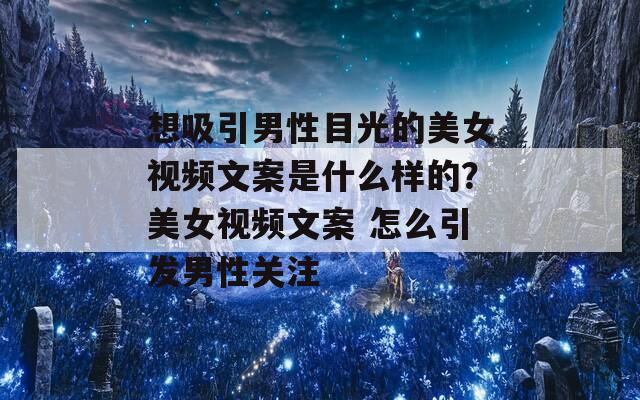 想吸引男性目光的美女视频文案是什么样的？美女视频文案 怎么引发男性关注