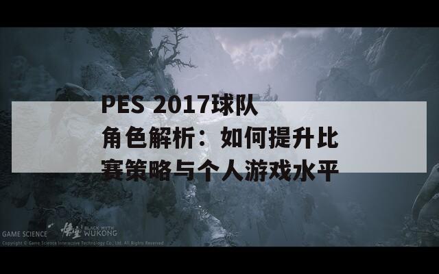 PES 2017球队角色解析：如何提升比赛策略与个人游戏水平