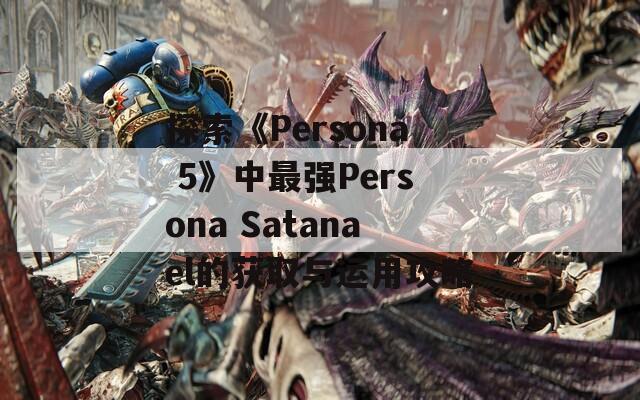 探索《Persona 5》中最强Persona Satanael的获取与运用攻略