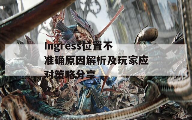 Ingress位置不准确原因解析及玩家应对策略分享