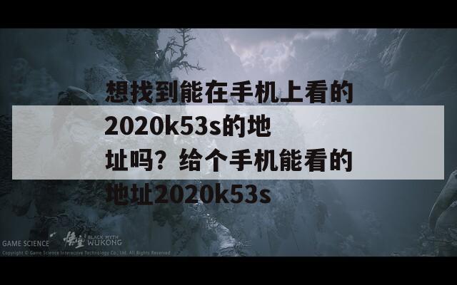 想找到能在手机上看的2020k53s的地址吗？给个手机能看的地址2020k53s