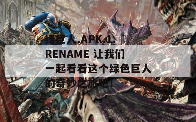 绿巨人.APK.1.RENAME 让我们一起看看这个绿色巨人的奇妙之旅吧！