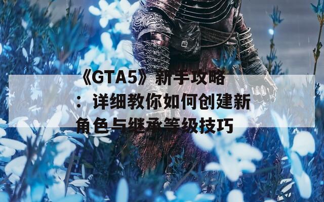 《GTA5》新手攻略：详细教你如何创建新角色与继承等级技巧