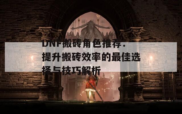 DNF搬砖角色推荐：提升搬砖效率的最佳选择与技巧解析