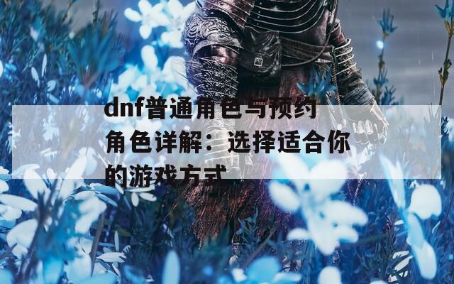 dnf普通角色与预约角色详解：选择适合你的游戏方式