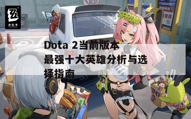 Dota 2当前版本最强十大英雄分析与选择指南