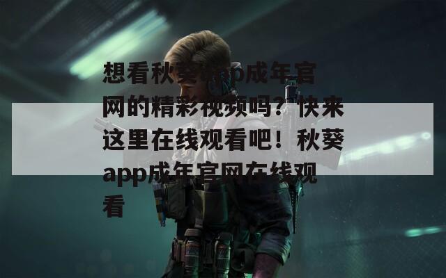 想看秋葵app成年官网的精彩视频吗？快来这里在线观看吧！秋葵app成年官网在线观看