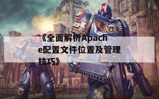 《全面解析Apache配置文件位置及管理技巧》