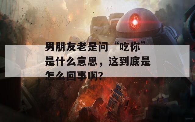 男朋友老是问“吃你”是什么意思，这到底是怎么回事啊？