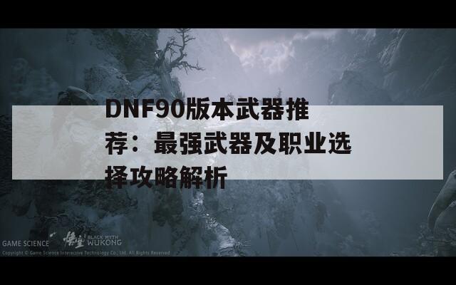 DNF90版本武器推荐：最强武器及职业选择攻略解析