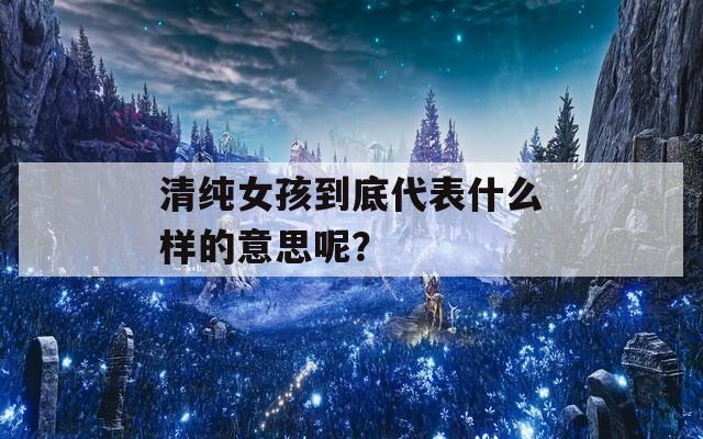 清纯女孩到底代表什么样的意思呢？