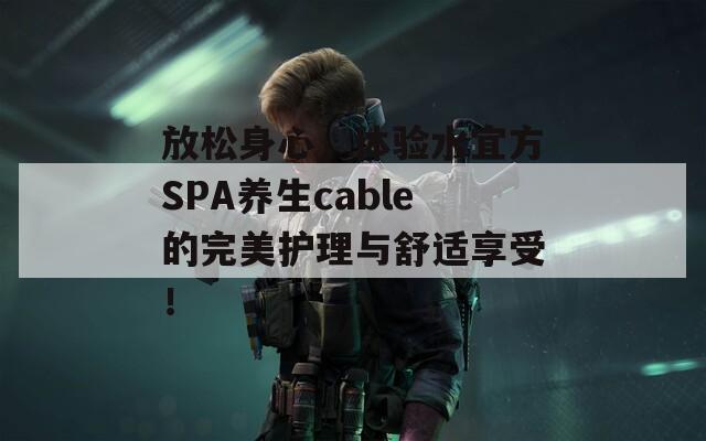 放松身心，体验水宜方SPA养生cable的完美护理与舒适享受！