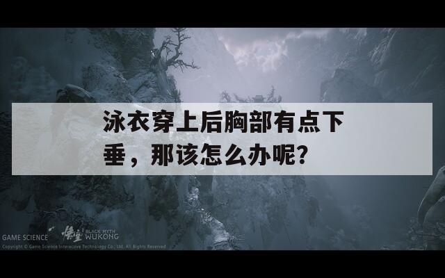 泳衣穿上后胸部有点下垂，那该怎么办呢？