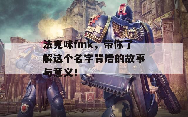 法克咪fmk，带你了解这个名字背后的故事与意义！