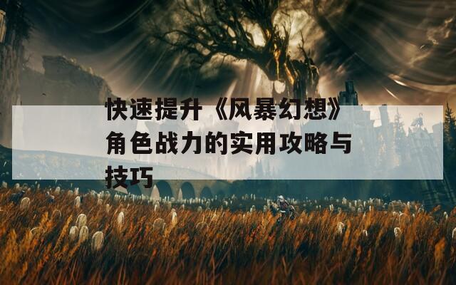 快速提升《风暴幻想》角色战力的实用攻略与技巧