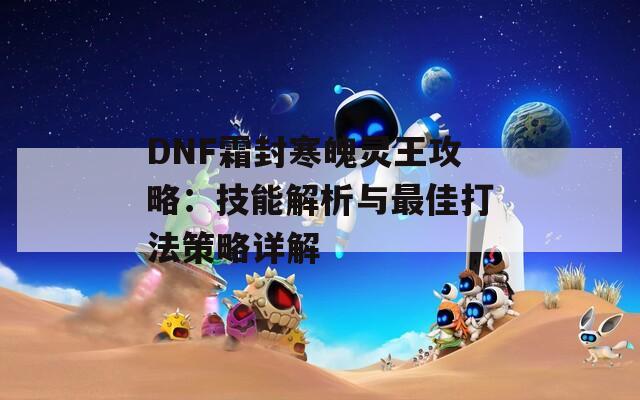 DNF霜封寒魄灵王攻略：技能解析与最佳打法策略详解