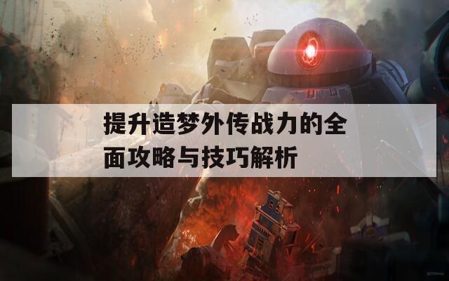 提升造梦外传战力的全面攻略与技巧解析