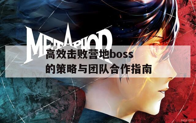 高效击败营地boss的策略与团队合作指南