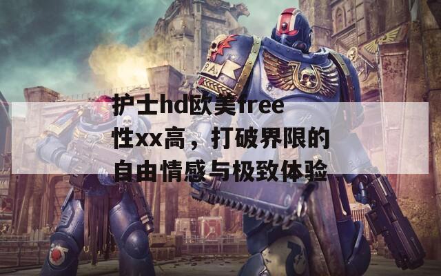 护士hd欧美free性xx高，打破界限的自由情感与极致体验