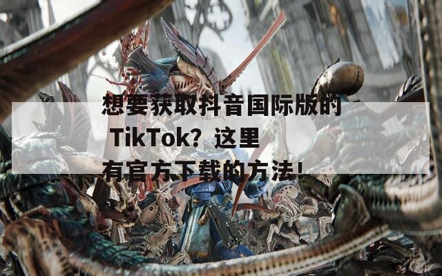 想要获取抖音国际版的 TikTok？这里有官方下载的方法！