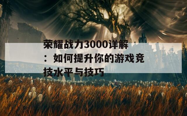 荣耀战力3000详解：如何提升你的游戏竞技水平与技巧