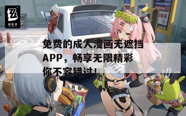 免费的成人漫画无遮挡APP，畅享无限精彩你不容错过！