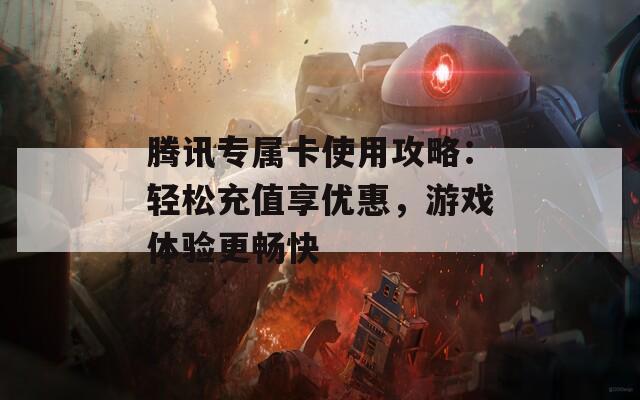 腾讯专属卡使用攻略：轻松充值享优惠，游戏体验更畅快