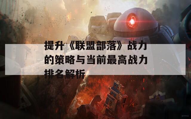 提升《联盟部落》战力的策略与当前最高战力排名解析