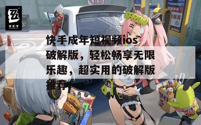 快手成年短视频ios破解版，轻松畅享无限乐趣，超实用的破解版推荐！