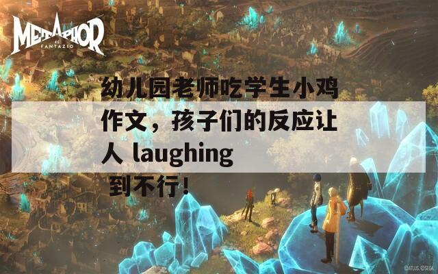 幼儿园老师吃学生小鸡作文，孩子们的反应让人 laughing 到不行！