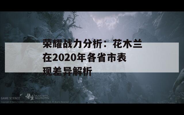 荣耀战力分析：花木兰在2020年各省市表现差异解析