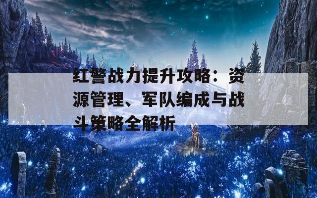 红警战力提升攻略：资源管理、军队编成与战斗策略全解析