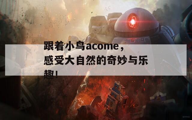 跟着小鸟acome，感受大自然的奇妙与乐趣！