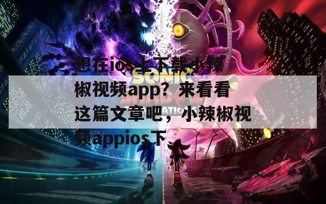 想在ios上下载小辣椒视频app？来看看这篇文章吧，小辣椒视频appios下