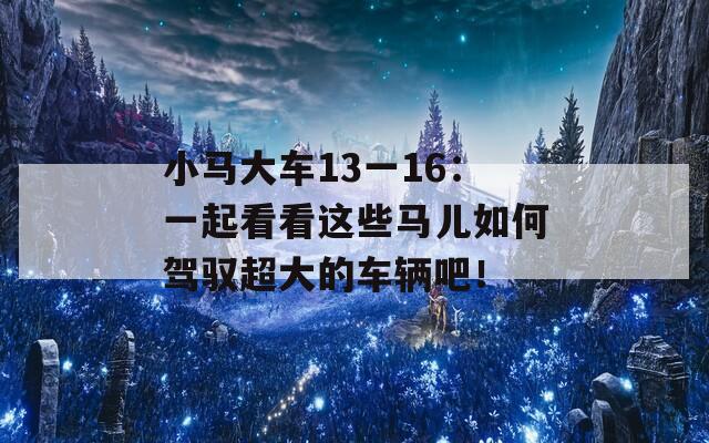 小马大车13一16：一起看看这些马儿如何驾驭超大的车辆吧！