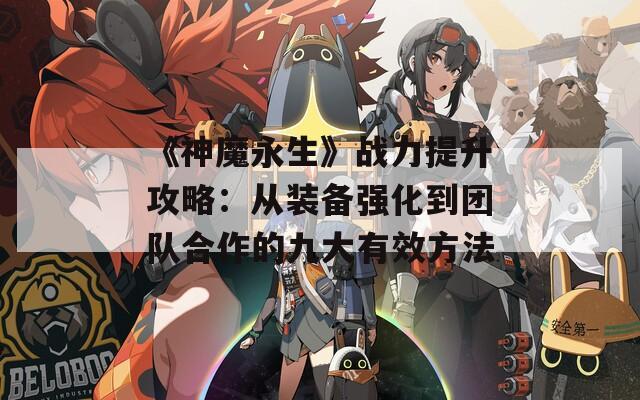 《神魔永生》战力提升攻略：从装备强化到团队合作的九大有效方法