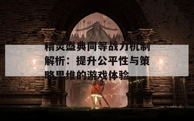 精灵盛典同等战力机制解析：提升公平性与策略思维的游戏体验