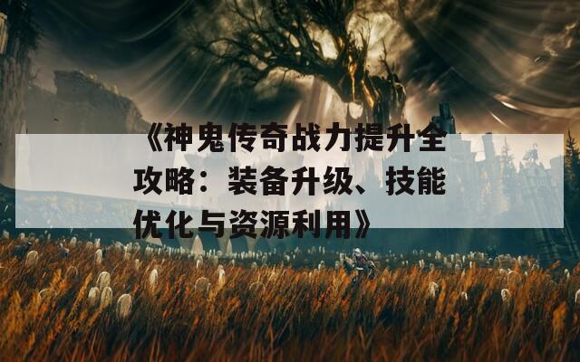 《神鬼传奇战力提升全攻略：装备升级、技能优化与资源利用》