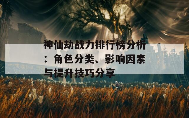 神仙劫战力排行榜分析：角色分类、影响因素与提升技巧分享