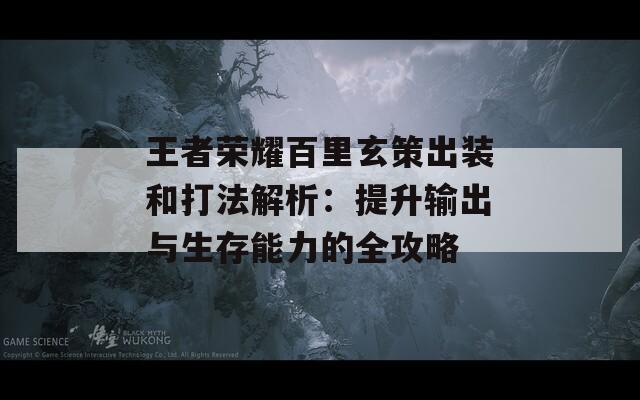 王者荣耀百里玄策出装和打法解析：提升输出与生存能力的全攻略